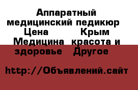 Аппаратный медицинский педикюр › Цена ­ 500 - Крым Медицина, красота и здоровье » Другое   